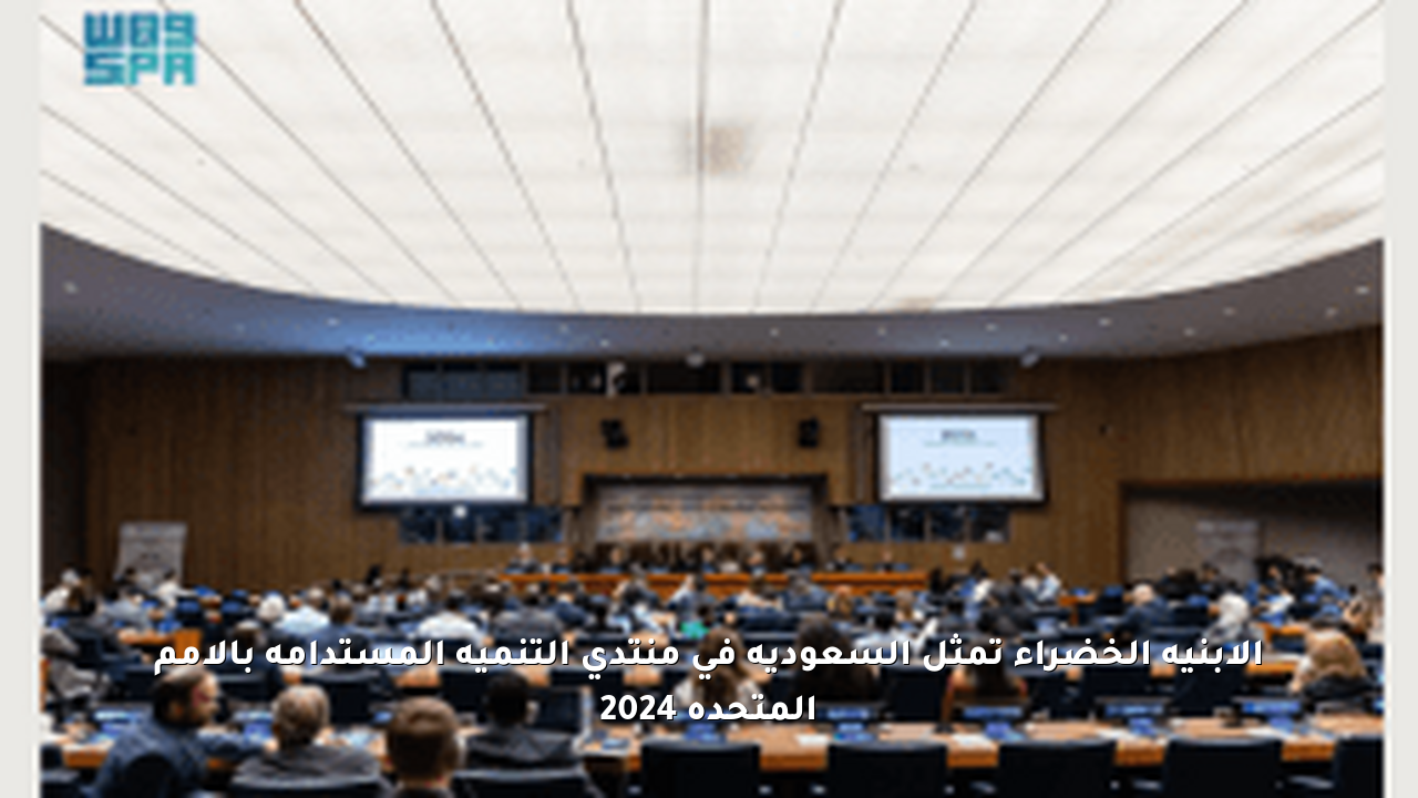 الأبنية الخضراء تمثل السعودية في منتدى التنمية المستدامة بالأمم المتحدة 2024